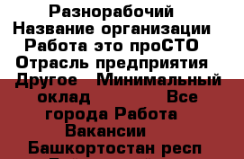 Разнорабочий › Название организации ­ Работа-это проСТО › Отрасль предприятия ­ Другое › Минимальный оклад ­ 24 500 - Все города Работа » Вакансии   . Башкортостан респ.,Баймакский р-н